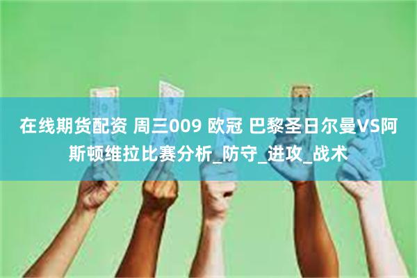 在线期货配资 周三009 欧冠 巴黎圣日尔曼VS阿斯顿维拉比赛分析_防守_进攻_战术