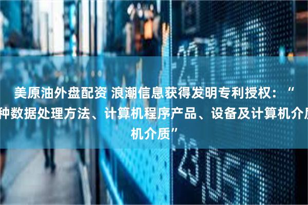美原油外盘配资 浪潮信息获得发明专利授权：“一种数据处理方法、计算机程序产品、设备及计算机介质”