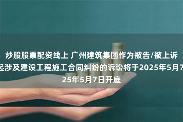 炒股股票配资线上 广州建筑集团作为被告/被上诉人的1起涉及建设工程施工合同纠纷的诉讼将于2025年5月7日开庭
