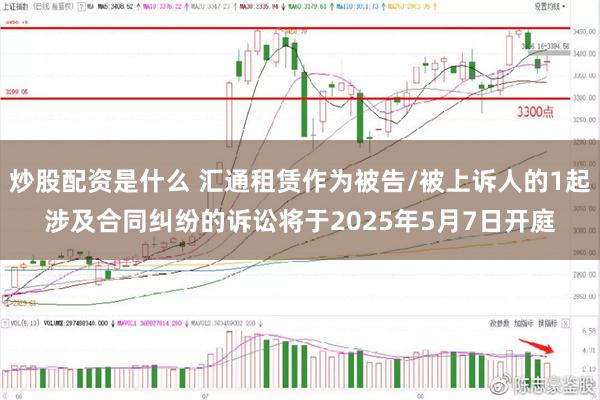 炒股配资是什么 汇通租赁作为被告/被上诉人的1起涉及合同纠纷的诉讼将于2025年5月7日开庭