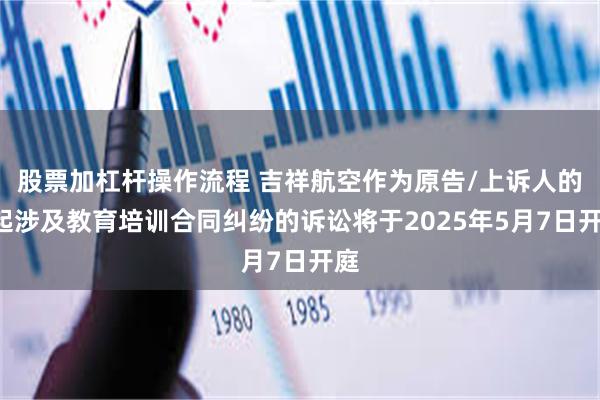 股票加杠杆操作流程 吉祥航空作为原告/上诉人的1起涉及教育培训合同纠纷的诉讼将于2025年5月7日开庭