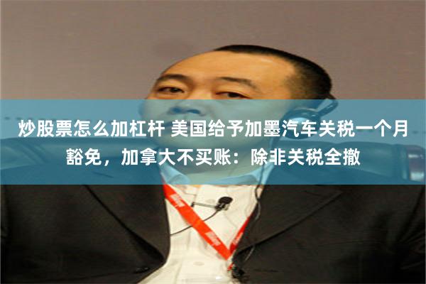 炒股票怎么加杠杆 美国给予加墨汽车关税一个月豁免，加拿大不买账：除非关税全撤