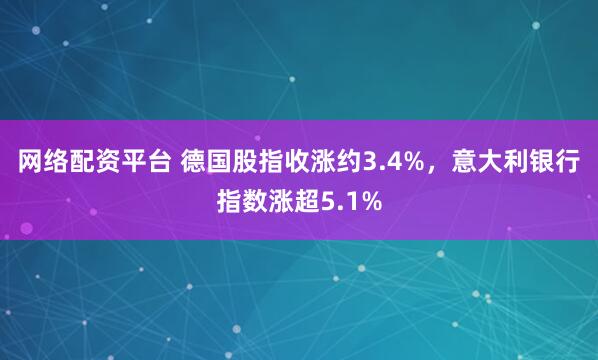 网络配资平台 德国股指收涨约3.4%，意大利银行指数涨超5.1%