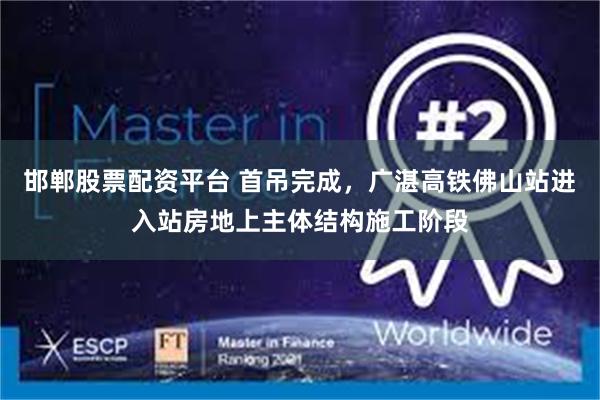 邯郸股票配资平台 首吊完成，广湛高铁佛山站进入站房地上主体结构施工阶段