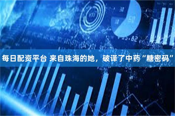每日配资平台 来自珠海的她，破译了中药“糖密码”