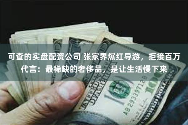 可查的实盘配资公司 张家界爆红导游，拒接百万代言：最稀缺的奢侈品，是让生活慢下来