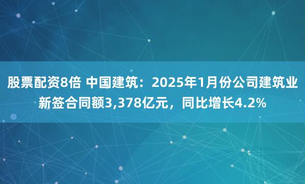 股票配资8倍 中国建筑：2025年1月份公司建筑业新签合同额3,378亿元，同比增长4.2%