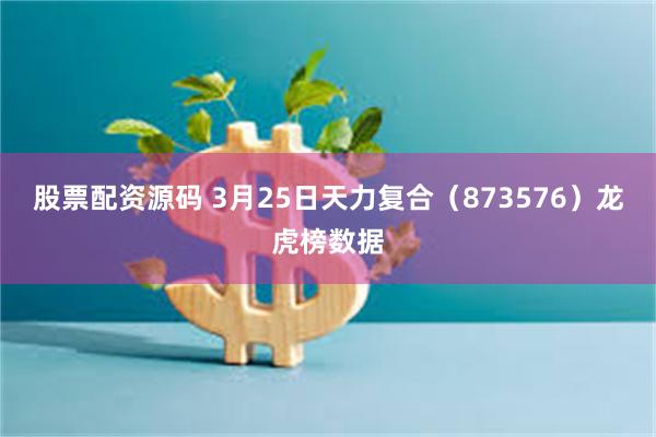 股票配资源码 3月25日天力复合（873576）龙虎榜数据