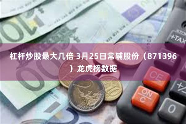 杠杆炒股最大几倍 3月25日常辅股份（871396）龙虎榜数据