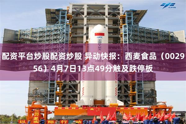 配资平台炒股配资炒股 异动快报：西麦食品（002956）4月7日13点49分触及跌停板