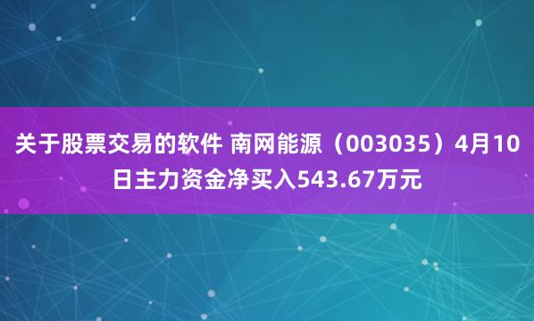 关于股票交易的软件 南网能源（003035）4月10日主力资金净买入543.67万元