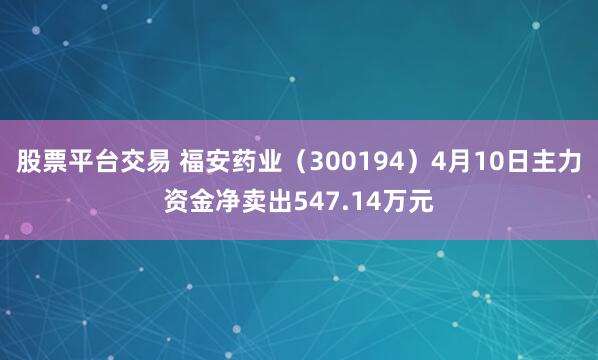 股票平台交易 福安药业（300194）4月10日主力资金净卖出547.14万元