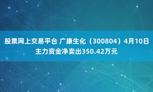 股票网上交易平台 广康生化（300804）4月10日主力资金净卖出350.42万元