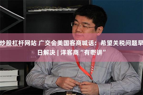 炒股杠杆网站 广交会美国客商喊话：希望关税问题早日解决 | 洋客商“有嘢讲”