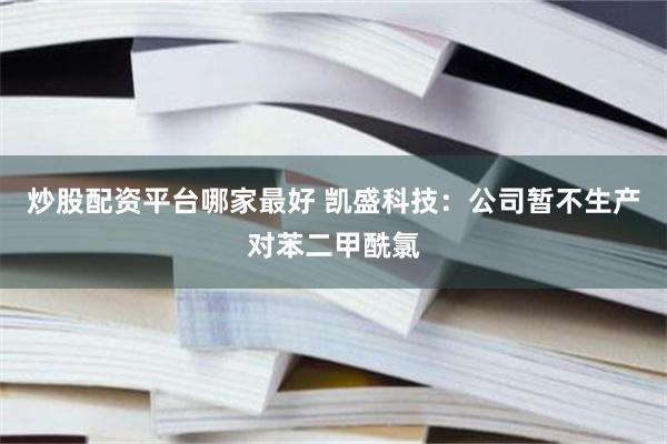 炒股配资平台哪家最好 凯盛科技：公司暂不生产对苯二甲酰氯