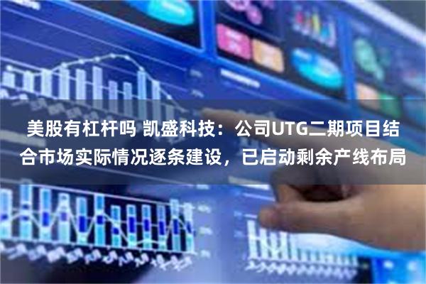 美股有杠杆吗 凯盛科技：公司UTG二期项目结合市场实际情况逐条建设，已启动剩余产线布局