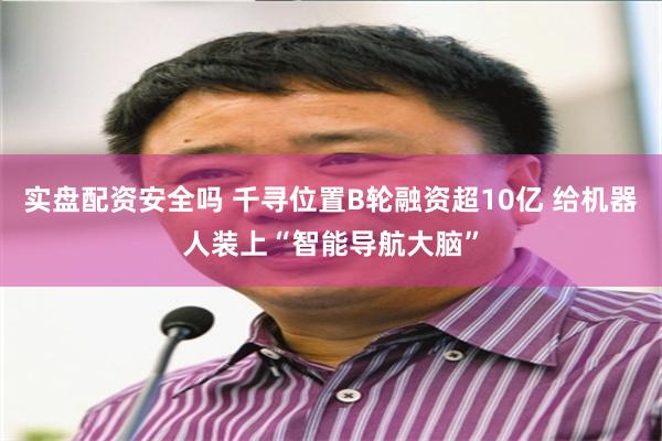 实盘配资安全吗 千寻位置B轮融资超10亿 给机器人装上“智能导航大脑”
