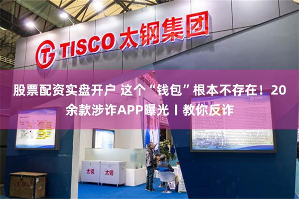 股票配资实盘开户 这个“钱包”根本不存在！20余款涉诈APP曝光〡教你反诈