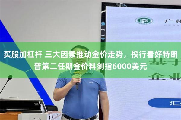 买股加杠杆 三大因素推动金价走势，投行看好特朗普第二任期金价料剑指6000美元