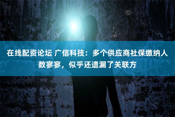 在线配资论坛 广信科技：多个供应商社保缴纳人数寥寥，似乎还遗漏了关联方