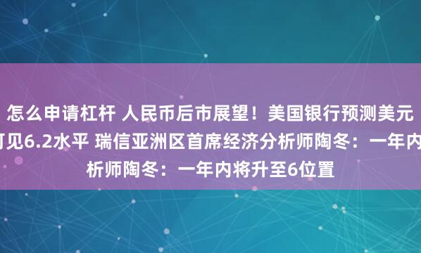 怎么申请杠杆 人民币后市展望！美国银行预测美元兑人民币将可见6.2水平 瑞信亚洲区首席经济分析师陶冬：一年内将升至6位置