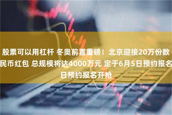股票可以用杠杆 冬奥前置重磅！北京迎接20万份数字人民币红包 总规模将达4000万元 定于6月5日预约报名开抢