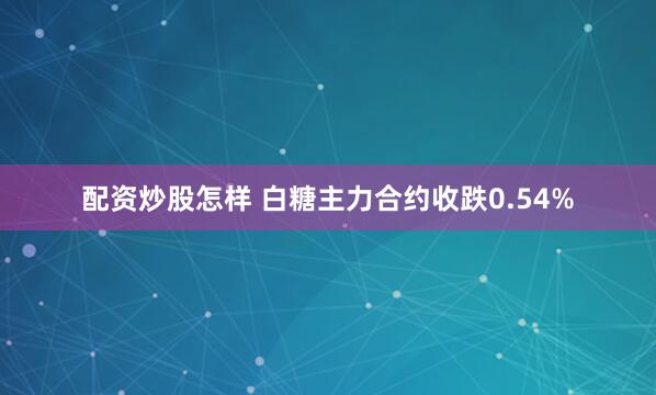 配资炒股怎样 白糖主力合约收跌0.54%