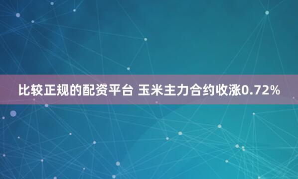 比较正规的配资平台 玉米主力合约收涨0.72%