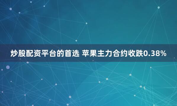 炒股配资平台的首选 苹果主力合约收跌0.38%