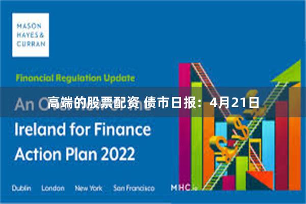 高端的股票配资 债市日报：4月21日