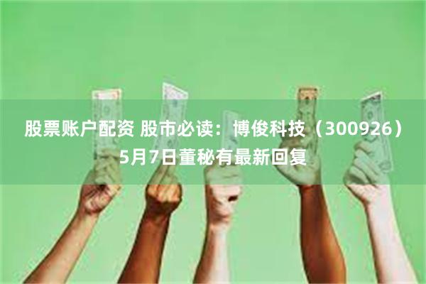 股票账户配资 股市必读：博俊科技（300926）5月7日董秘有最新回复