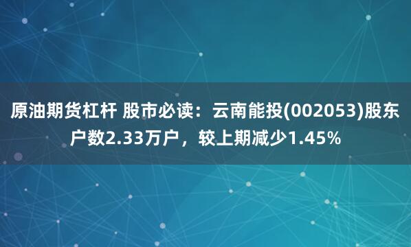 原油期货杠杆 股市必读：云南能投(002053)股东户数2.33万户，较上期减少1.45%