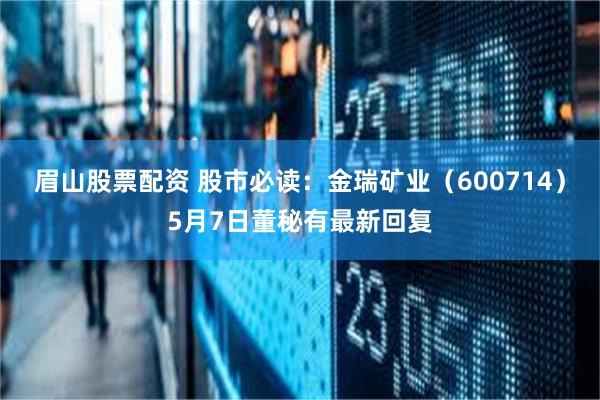 眉山股票配资 股市必读：金瑞矿业（600714）5月7日董秘有最新回复