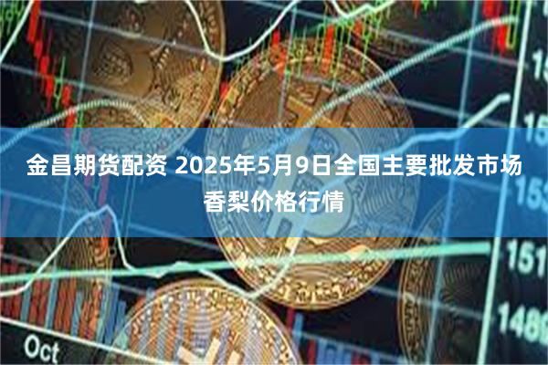金昌期货配资 2025年5月9日全国主要批发市场香梨价格行情