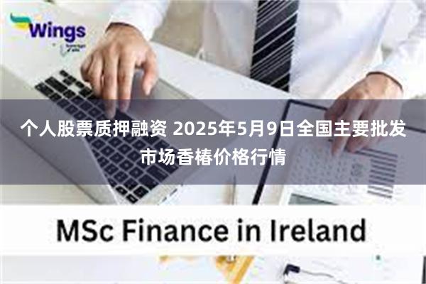 个人股票质押融资 2025年5月9日全国主要批发市场香椿价格行情
