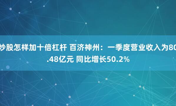 炒股怎样加十倍杠杆 百济神州：一季度营业收入为80.48亿元 同比增长50.2%