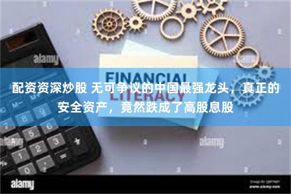 配资资深炒股 无可争议的中国最强龙头，真正的安全资产，竟然跌成了高股息股