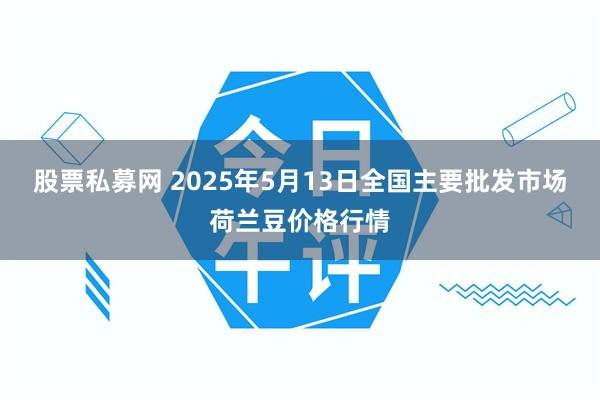 股票私募网 2025年5月13日全国主要批发市场荷兰豆价格行情