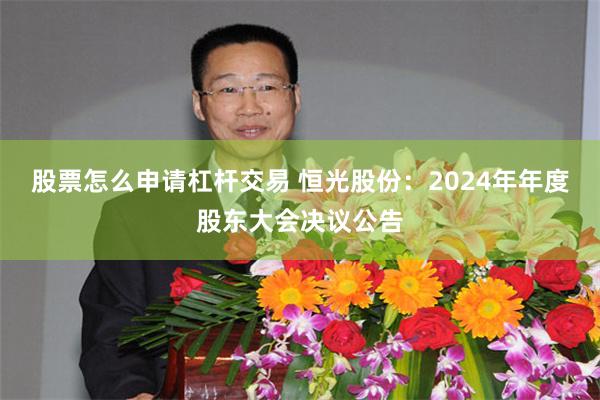 股票怎么申请杠杆交易 恒光股份：2024年年度股东大会决议公告