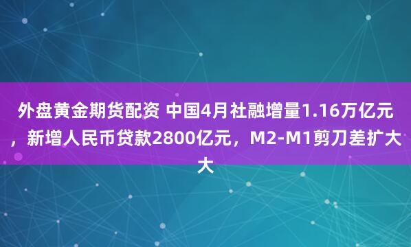 外盘黄金期货配资 中国4月社融增量1.16万亿元，新增人民币贷款2800亿元，M2-M1剪刀差扩大
