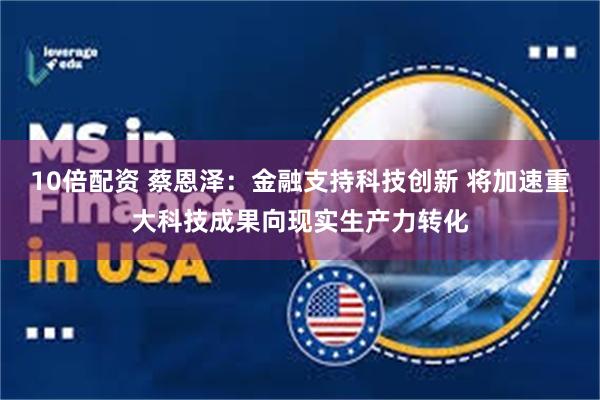 10倍配资 蔡恩泽：金融支持科技创新 将加速重大科技成果向现实生产力转化