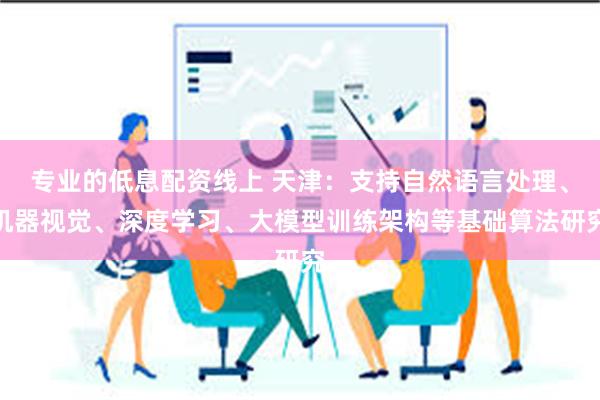 专业的低息配资线上 天津：支持自然语言处理、机器视觉、深度学习、大模型训练架构等基础算法研究