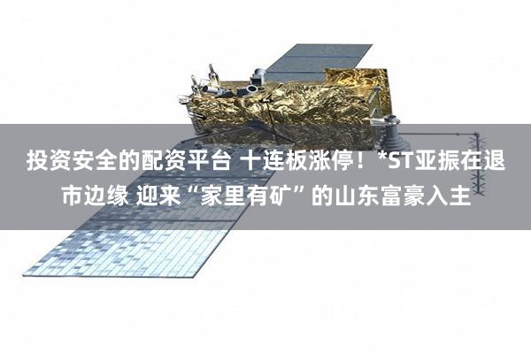 投资安全的配资平台 十连板涨停！*ST亚振在退市边缘 迎来“家里有矿”的山东富豪入主