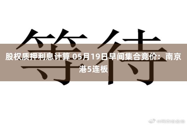 股权质押利息计算 05月19日早间集合竞价：南京港5连板