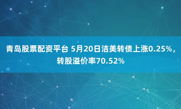 青岛股票配资平台 5月20日洁美转债上涨0.25%，转股溢价率70.52%