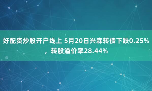 好配资炒股开户线上 5月20日兴森转债下跌0.25%，转股溢价率28.44%