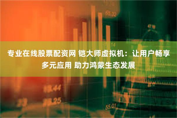 专业在线股票配资网 铠大师虚拟机：让用户畅享多元应用 助力鸿蒙生态发展