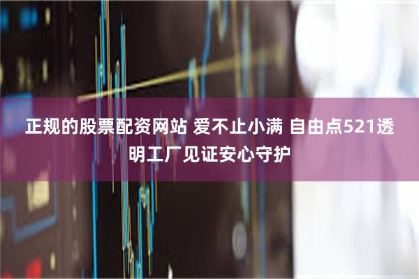 正规的股票配资网站 爱不止小满 自由点521透明工厂见证安心守护