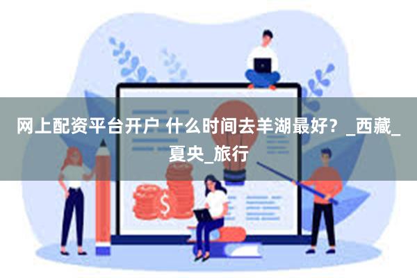 网上配资平台开户 什么时间去羊湖最好？_西藏_夏央_旅行