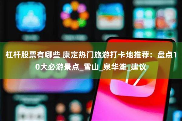 杠杆股票有哪些 康定热门旅游打卡地推荐：盘点10大必游景点_雪山_泉华滩_建议